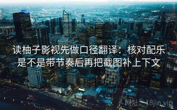 读柚子影视先做口径翻译：核对配乐是不是带节奏后再把截图补上下文