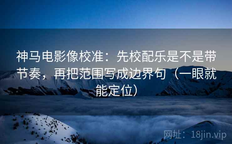 神马电影像校准：先校配乐是不是带节奏，再把范围写成边界句（一眼就能定位）