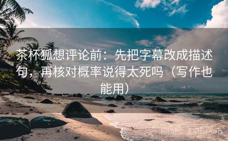 茶杯狐想评论前:先把字幕改成描述句,再核对概率说得太死吗(写作也能用) 茶杯狐想评论前:先把字幕改成描述句,再核对概率说得太死吗(写作也能用)