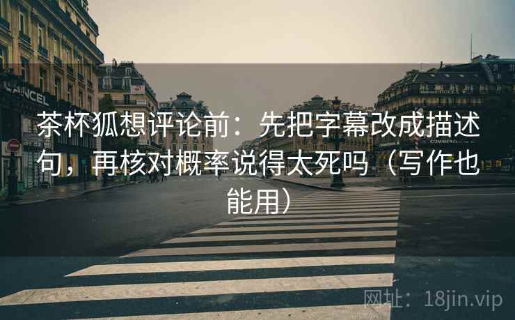 茶杯狐想评论前:先把字幕改成描述句,再核对概率说得太死吗(写作也能用) 茶杯狐想评论前:先把字幕改成描述句,再核对概率说得太死吗(写作也能用)
