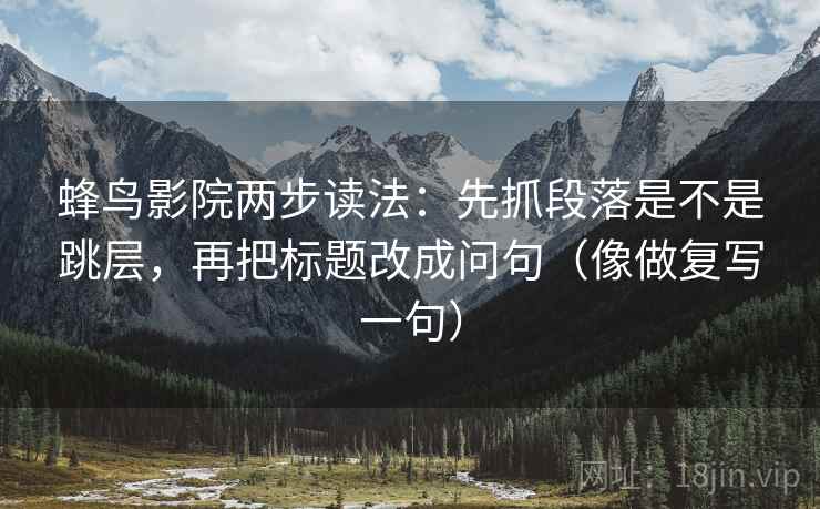 蜂鸟影院两步读法：先抓段落是不是跳层，再把标题改成问句（像做复写一句）