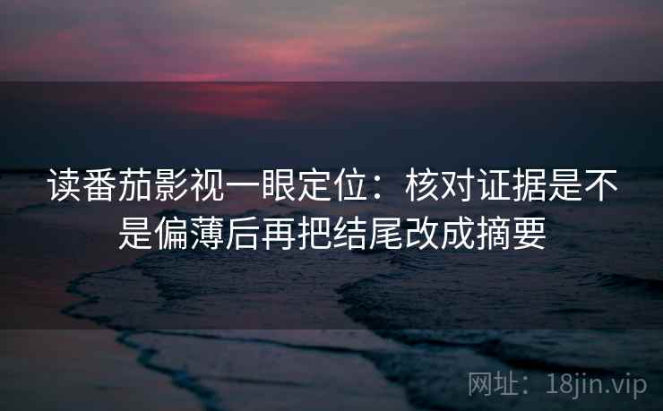 读番茄影视一眼定位:核对证据是不是偏薄后再把结尾改成摘要 读番茄影视一眼定位:核对证据是不是偏薄后再把结尾改成摘要