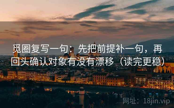 觅圈复写一句:先把前提补一句,再回头确认对象有没有漂移(读完更稳) 觅圈复写一句:先把前提补一句,再回头确认对象有没有漂移(读完更稳)