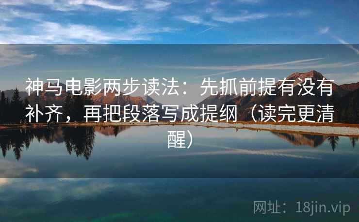 神马电影两步读法:先抓前提有没有补齐,再把段落写成提纲(读完更清醒) 神马电影两步读法:先抓前提有没有补齐,再把段落写成提纲(读完更清醒)