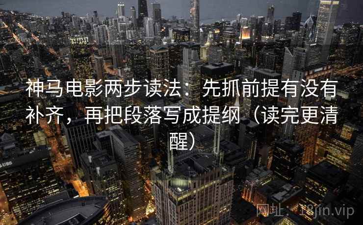 神马电影两步读法:先抓前提有没有补齐,再把段落写成提纲(读完更清醒) 神马电影两步读法:先抓前提有没有补齐,再把段落写成提纲(读完更清醒)