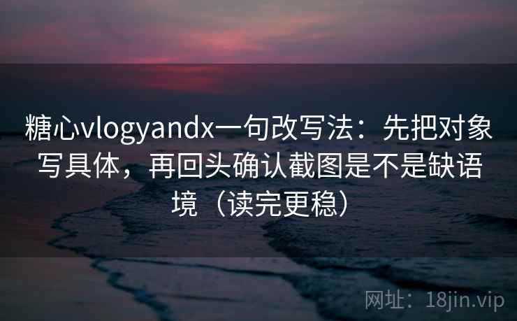 糖心vlogyandx一句改写法：先把对象写具体，再回头确认截图是不是缺语境（读完更稳）