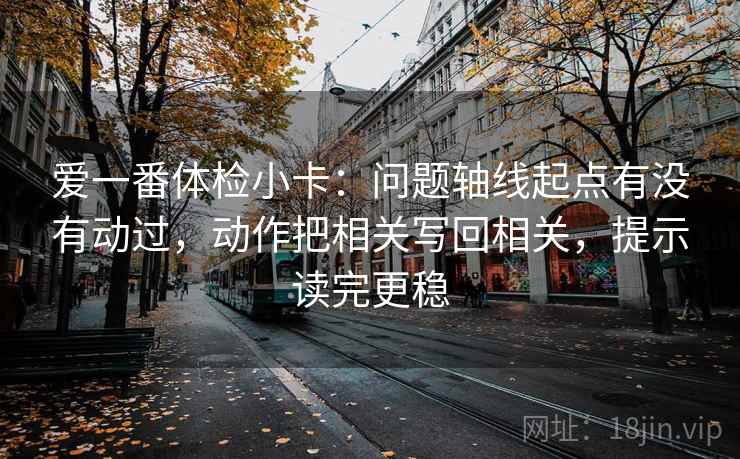 爱一番体检小卡:问题轴线起点有没有动过,动作把相关写回相关,提示读完更稳 爱一番体检小卡:问题轴线起点有没有动过,动作把相关写回相关,提示读完更稳
