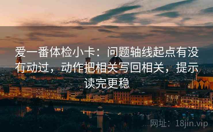 爱一番体检小卡:问题轴线起点有没有动过,动作把相关写回相关,提示读完更稳 爱一番体检小卡:问题轴线起点有没有动过,动作把相关写回相关,提示读完更稳
