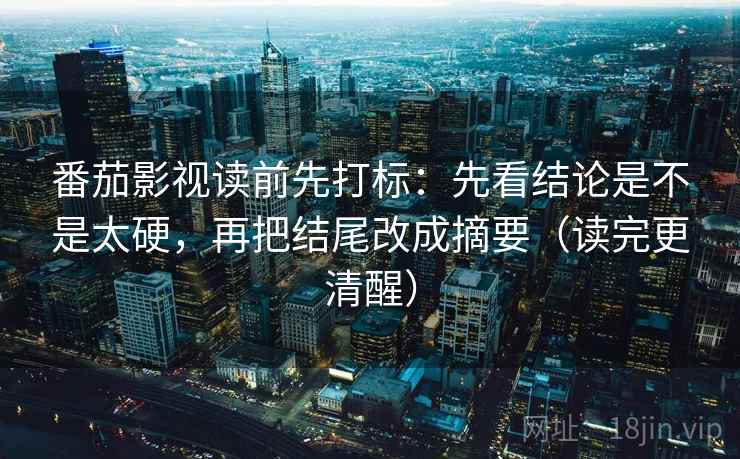 番茄影视读前先打标：先看结论是不是太硬，再把结尾改成摘要（读完更清醒）