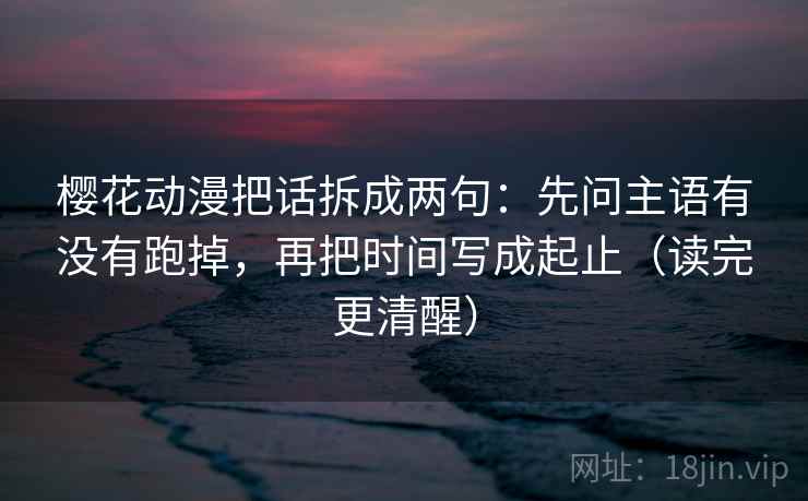 樱花动漫把话拆成两句：先问主语有没有跑掉，再把时间写成起止（读完更清醒）