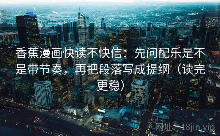 香蕉漫画快读不快信：先问配乐是不是带节奏，再把段落写成提纲（读完更稳）