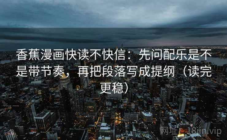 香蕉漫画快读不快信：先问配乐是不是带节奏，再把段落写成提纲（读完更稳）