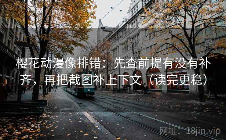 樱花动漫像排错：先查前提有没有补齐，再把截图补上下文（读完更稳）