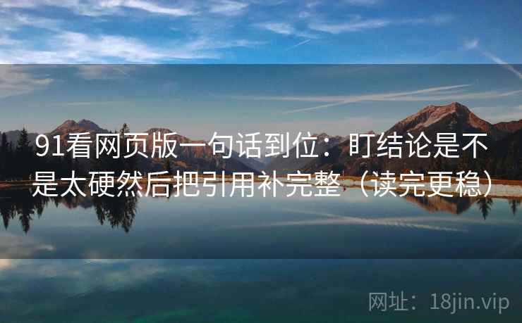 91看网页版一句话到位：盯结论是不是太硬然后把引用补完整（读完更稳）