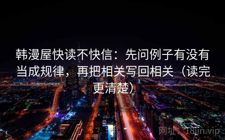 韩漫屋快读不快信:先问例子有没有当成规律,再把相关写回相关(读完更清楚) 韩漫屋快读不快信:先问例子有没有当成规律,再把相关写回相关(读完更清楚)