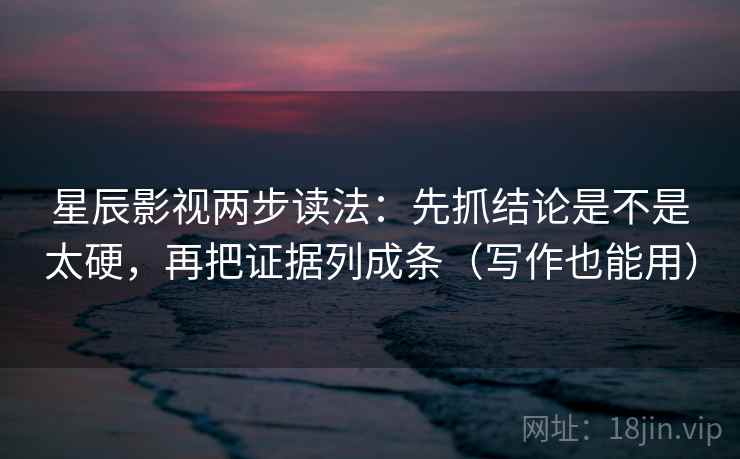 星辰影视两步读法：先抓结论是不是太硬，再把证据列成条（写作也能用）