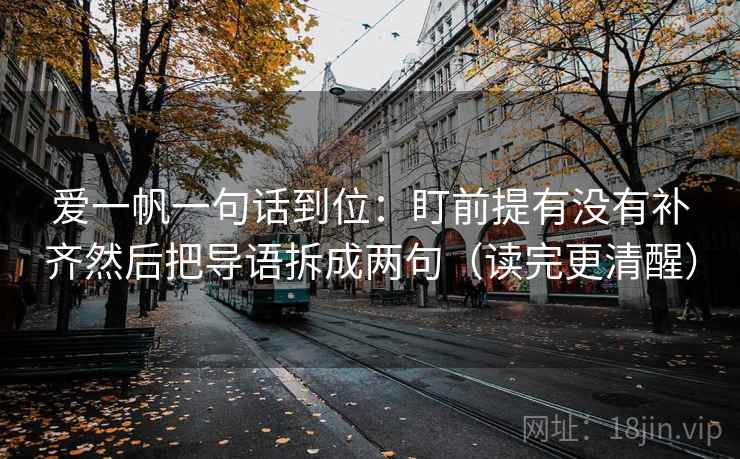 爱一帆一句话到位:盯前提有没有补齐然后把导语拆成两句(读完更清醒) 爱一帆一句话到位:盯前提有没有补齐然后把导语拆成两句(读完更清醒)