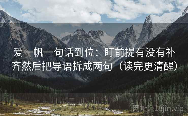 爱一帆一句话到位:盯前提有没有补齐然后把导语拆成两句(读完更清醒) 爱一帆一句话到位:盯前提有没有补齐然后把导语拆成两句(读完更清醒)