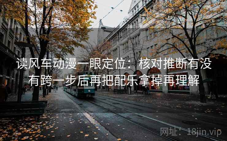 读风车动漫一眼定位:核对推断有没有跨一步后再把配乐拿掉再理解 读风车动漫一眼定位:核对推断有没有跨一步后再把配乐拿掉再理解