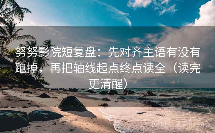 努努影院短复盘:先对齐主语有没有跑掉,再把轴线起点终点读全(读完更清醒) 努努影院短复盘:先对齐主语有没有跑掉,再把轴线起点终点读全(读完更清醒)