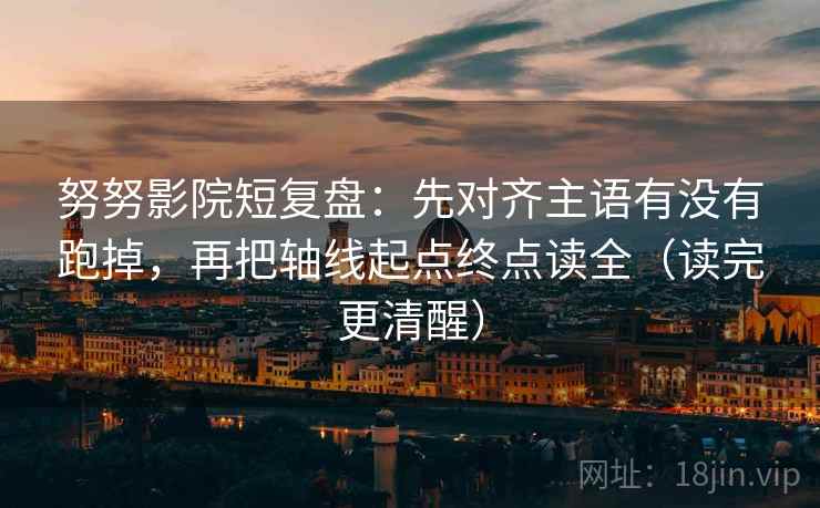 努努影院短复盘:先对齐主语有没有跑掉,再把轴线起点终点读全(读完更清醒) 努努影院短复盘:先对齐主语有没有跑掉,再把轴线起点终点读全(读完更清醒)