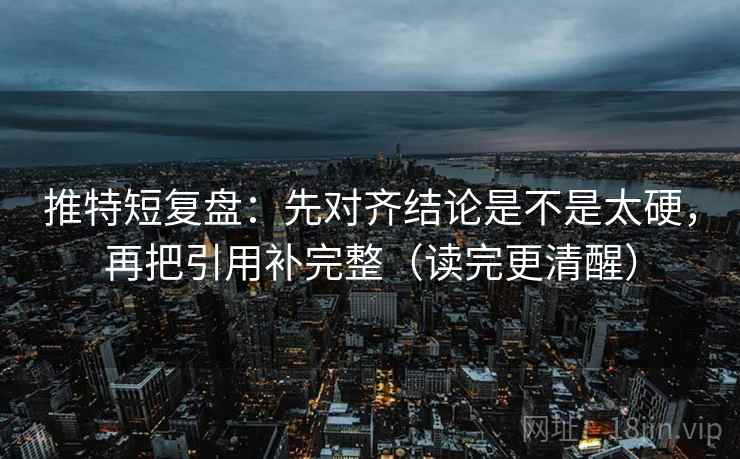 推特短复盘:先对齐结论是不是太硬,再把引用补完整(读完更清醒) 推特短复盘:先对齐结论是不是太硬,再把引用补完整(读完更清醒)