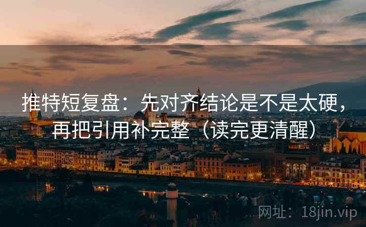 推特短复盘:先对齐结论是不是太硬,再把引用补完整(读完更清醒) 推特短复盘:先对齐结论是不是太硬,再把引用补完整(读完更清醒)