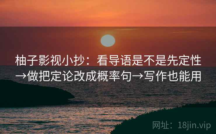 柚子影视小抄：看导语是不是先定性→做把定论改成概率句→写作也能用