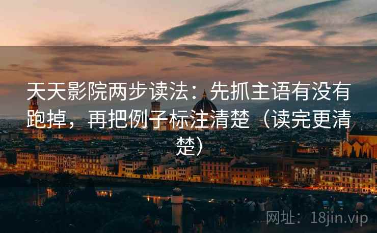 天天影院两步读法:先抓主语有没有跑掉,再把例子标注清楚(读完更清楚) 天天影院两步读法:先抓主语有没有跑掉,再把例子标注清楚(读完更清楚)