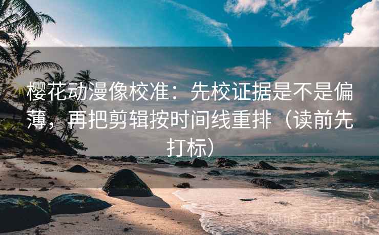 樱花动漫像校准：先校证据是不是偏薄，再把剪辑按时间线重排（读前先打标）