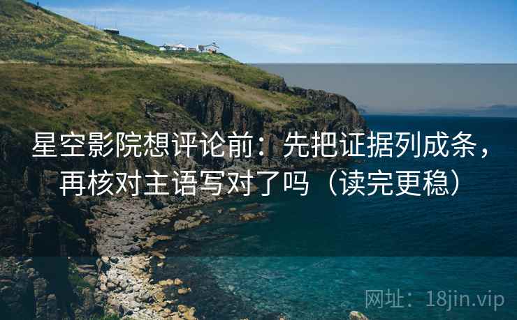 星空影院想评论前:先把证据列成条,再核对主语写对了吗(读完更稳) 星空影院想评论前:先把证据列成条,再核对主语写对了吗(读完更稳)
