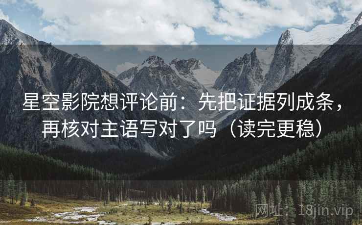 星空影院想评论前:先把证据列成条,再核对主语写对了吗(读完更稳) 星空影院想评论前:先把证据列成条,再核对主语写对了吗(读完更稳)