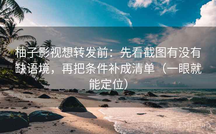 柚子影视想转发前：先看截图有没有缺语境，再把条件补成清单（一眼就能定位）