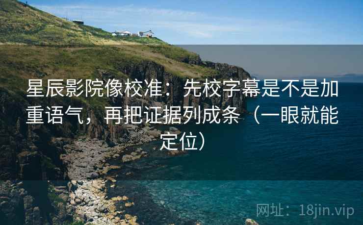 星辰影院像校准:先校字幕是不是加重语气,再把证据列成条(一眼就能定位) 星辰影院像校准:先校字幕是不是加重语气,再把证据列成条(一眼就能定位)