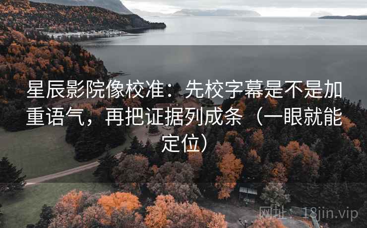 星辰影院像校准:先校字幕是不是加重语气,再把证据列成条(一眼就能定位) 星辰影院像校准:先校字幕是不是加重语气,再把证据列成条(一眼就能定位)