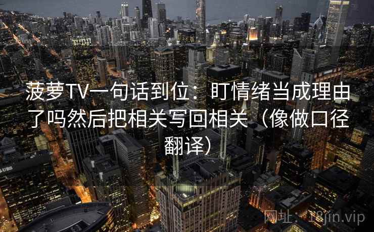 菠萝TV一句话到位：盯情绪当成理由了吗然后把相关写回相关（像做口径翻译）