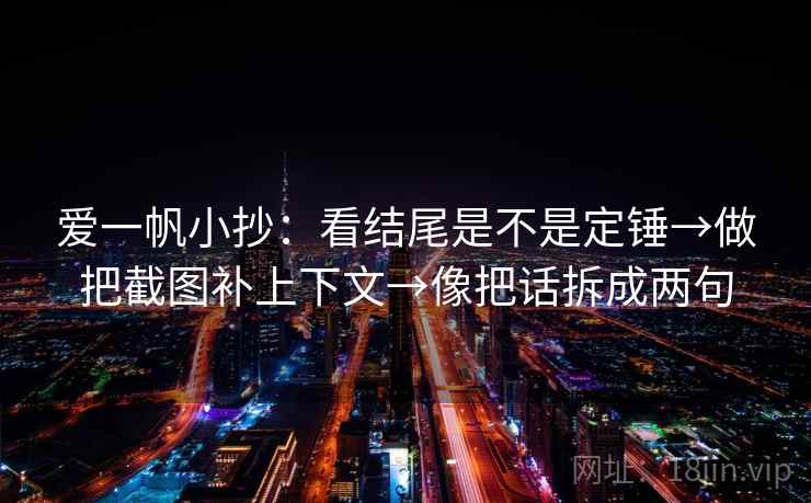 爱一帆小抄:看结尾是不是定锤→做把截图补上下文→像把话拆成两句 爱一帆小抄:看结尾是不是定锤→做把截图补上下文→像把话拆成两句
