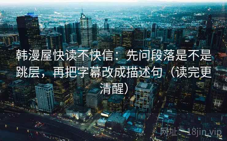韩漫屋快读不快信:先问段落是不是跳层,再把字幕改成描述句(读完更清醒) 韩漫屋快读不快信:先问段落是不是跳层,再把字幕改成描述句(读完更清醒)