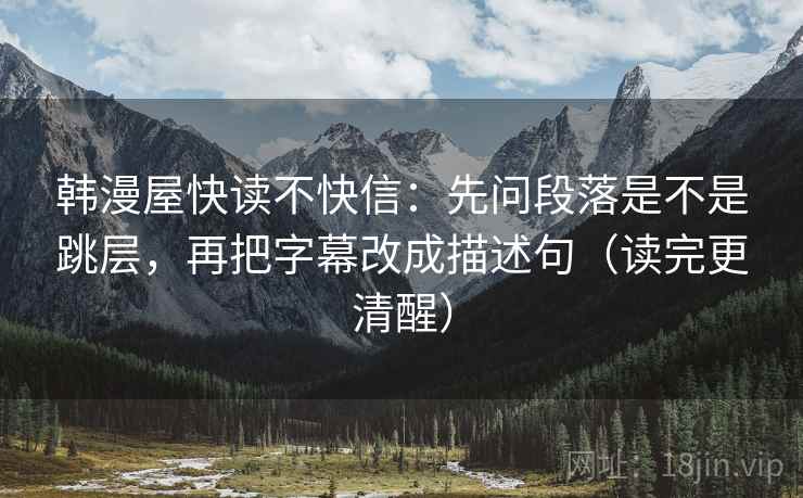 韩漫屋快读不快信:先问段落是不是跳层,再把字幕改成描述句(读完更清醒) 韩漫屋快读不快信:先问段落是不是跳层,再把字幕改成描述句(读完更清醒)