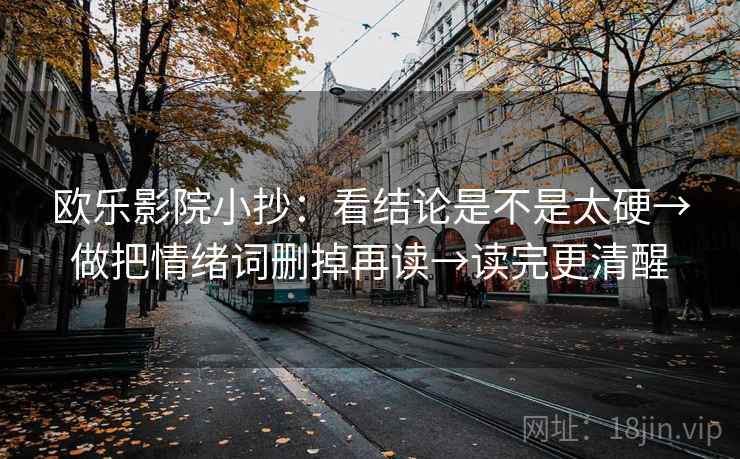 欧乐影院小抄:看结论是不是太硬→做把情绪词删掉再读→读完更清醒 欧乐影院小抄:看结论是不是太硬→做把情绪词删掉再读→读完更清醒