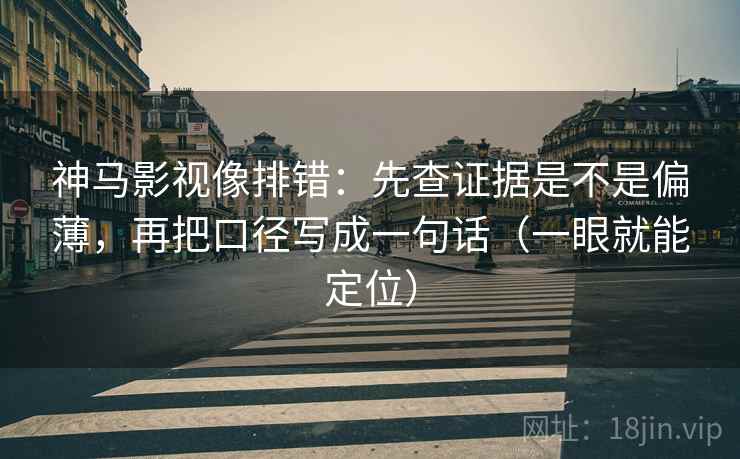 神马影视像排错：先查证据是不是偏薄，再把口径写成一句话（一眼就能定位）
