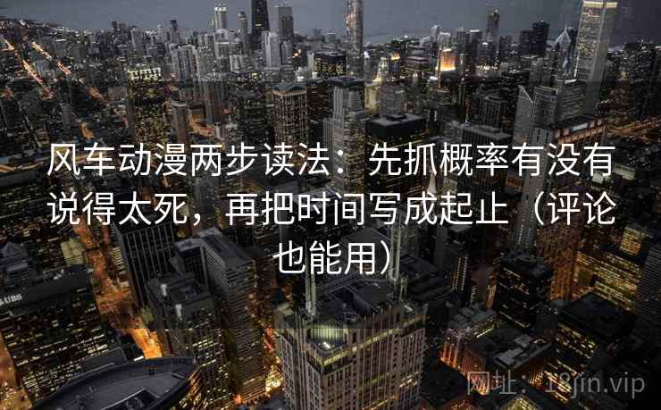 风车动漫两步读法：先抓概率有没有说得太死，再把时间写成起止（评论也能用）