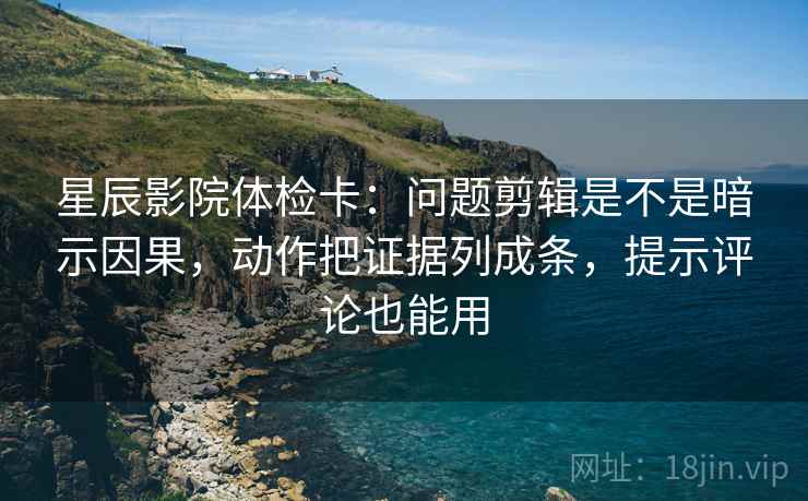 星辰影院体检卡:问题剪辑是不是暗示因果,动作把证据列成条,提示评论也能用 星辰影院体检卡:问题剪辑是不是暗示因果,动作把证据列成条,提示评论也能用