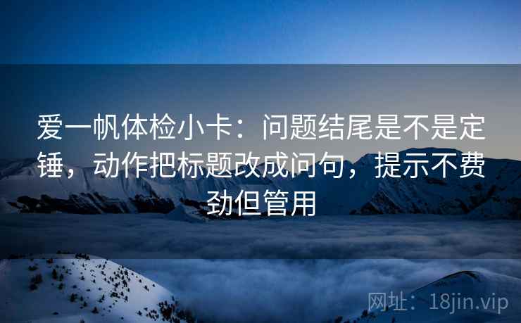 爱一帆体检小卡:问题结尾是不是定锤,动作把标题改成问句,提示不费劲但管用 爱一帆体检小卡:问题结尾是不是定锤,动作把标题改成问句,提示不费劲但管用