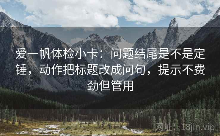 爱一帆体检小卡:问题结尾是不是定锤,动作把标题改成问句,提示不费劲但管用 爱一帆体检小卡:问题结尾是不是定锤,动作把标题改成问句,提示不费劲但管用