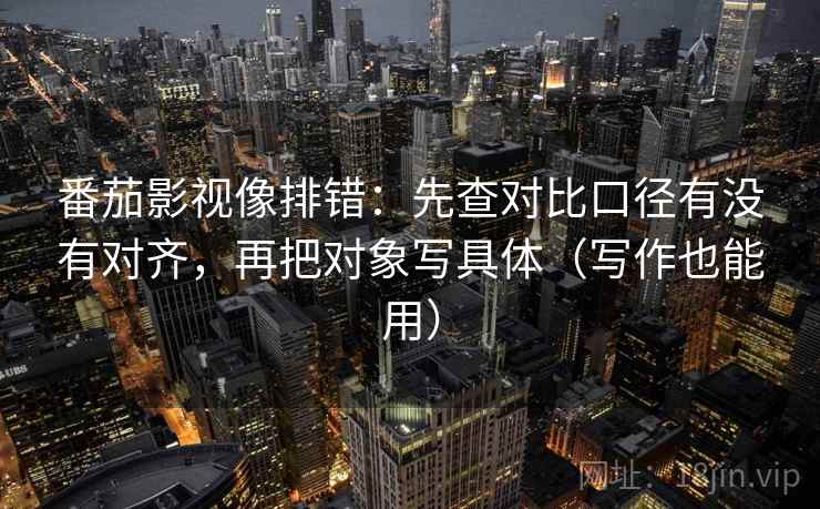 番茄影视像排错:先查对比口径有没有对齐,再把对象写具体(写作也能用) 番茄影视像排错:先查对比口径有没有对齐,再把对象写具体(写作也能用)