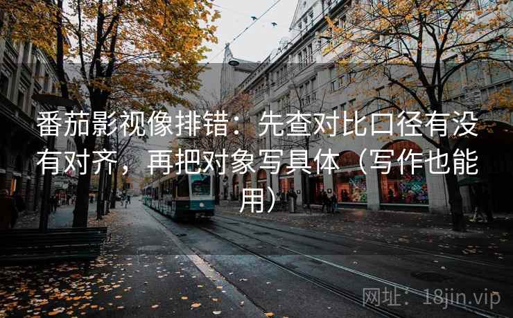 番茄影视像排错:先查对比口径有没有对齐,再把对象写具体(写作也能用) 番茄影视像排错:先查对比口径有没有对齐,再把对象写具体(写作也能用)