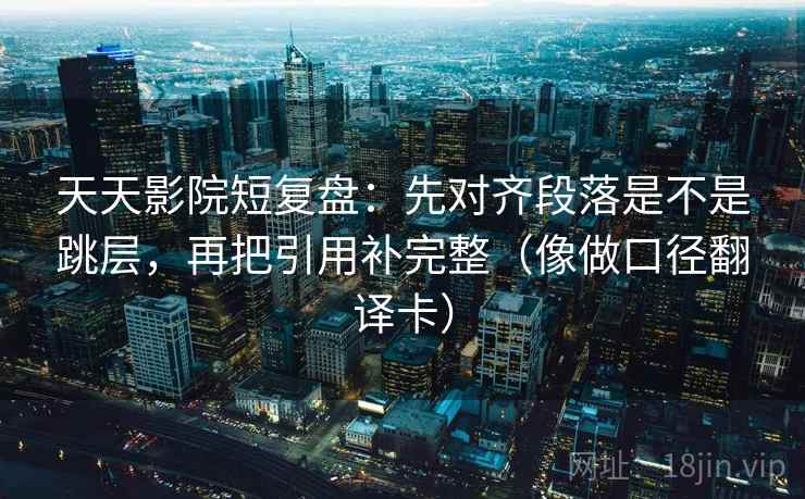 天天影院短复盘:先对齐段落是不是跳层,再把引用补完整(像做口径翻译卡) 天天影院短复盘:先对齐段落是不是跳层,再把引用补完整(像做口径翻译卡)