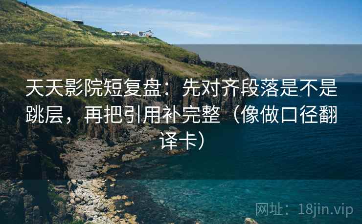 天天影院短复盘:先对齐段落是不是跳层,再把引用补完整(像做口径翻译卡) 天天影院短复盘:先对齐段落是不是跳层,再把引用补完整(像做口径翻译卡)