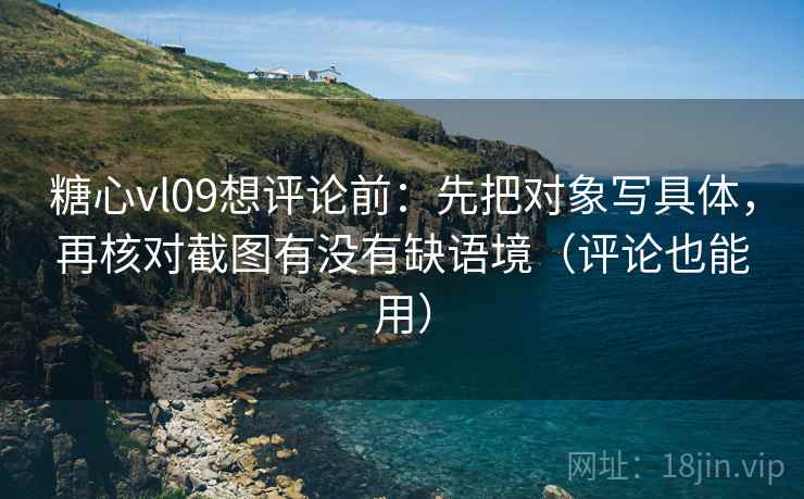 糖心vl09想评论前:先把对象写具体,再核对截图有没有缺语境(评论也能用) 糖心vl09想评论前:先把对象写具体,再核对截图有没有缺语境(评论也能用)